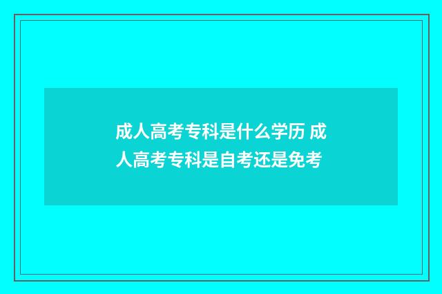 成人高考专科是什么学历 成人高考专科是自考还是免考