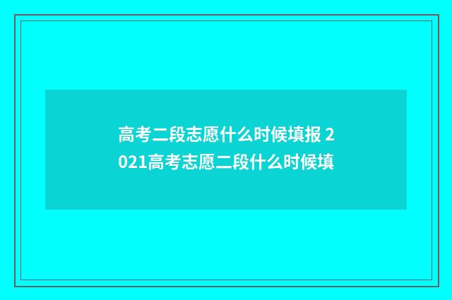 高考二段志愿什么时候填报 2021高考志愿二段什么时候填
