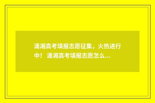 潇湘高考填报志愿征集，火热进行中！ 潇湘高考填报志愿怎么才算成功