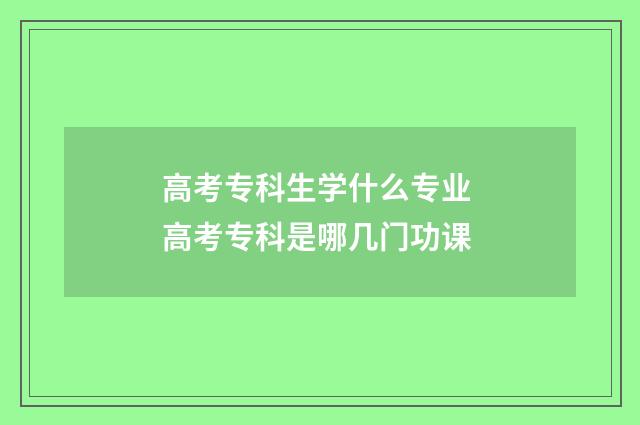 高考专科生学什么专业 高考专科是哪几门功课
