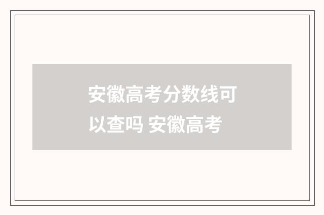 安徽高考分数线可以查吗 安徽高考