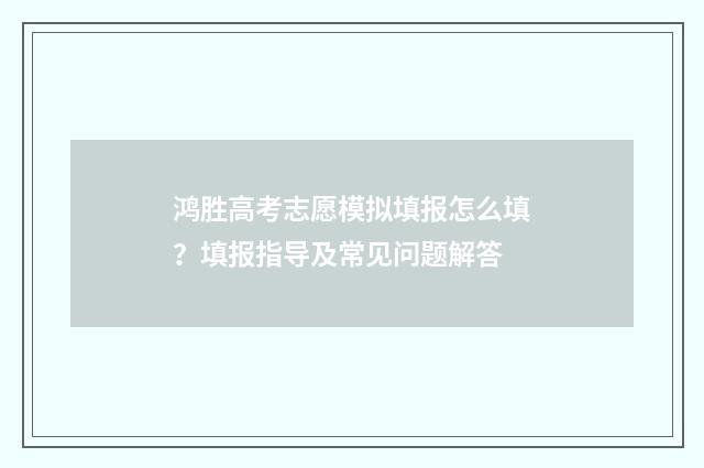 鸿胜高考志愿模拟填报怎么填？填报指导及常见问题解答
