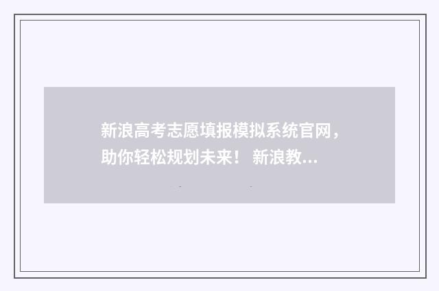新浪高考志愿填报模拟系统官网，助你轻松规划未来！ 新浪教育高考志愿通