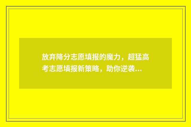 放弃降分志愿填报的魔力，超猛高考志愿填报新策略，助你逆袭名校 放弃一志愿直接调剂
