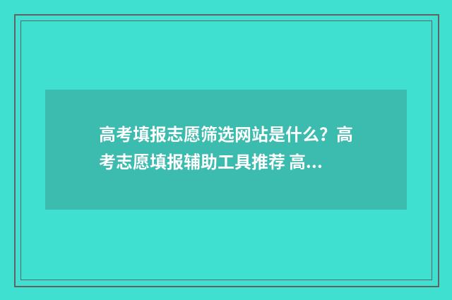 高考填报志愿筛选网站是什么？高考志愿填报辅助工具推荐 高考填报志愿筛选表