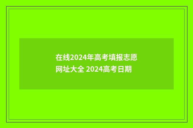在线2024年高考填报志愿网址大全 2024高考日期