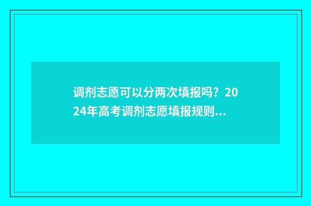 调剂志愿可以分两次填报吗？2024年高考调剂志愿填报规则 调剂志愿可以填几个学校
