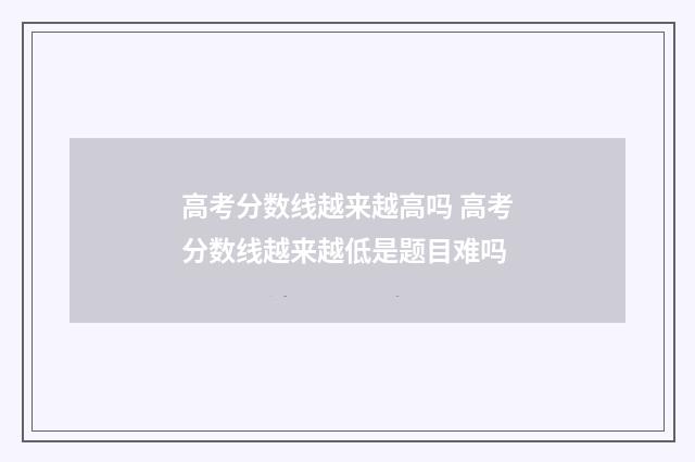 高考分数线越来越高吗 高考分数线越来越低是题目难吗