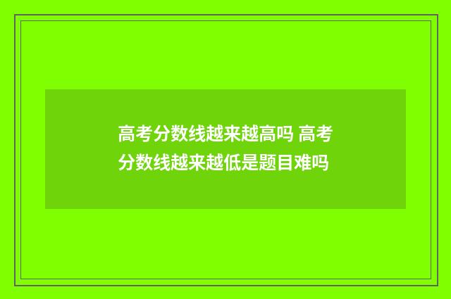 高考分数线越来越高吗 高考分数线越来越低是题目难吗