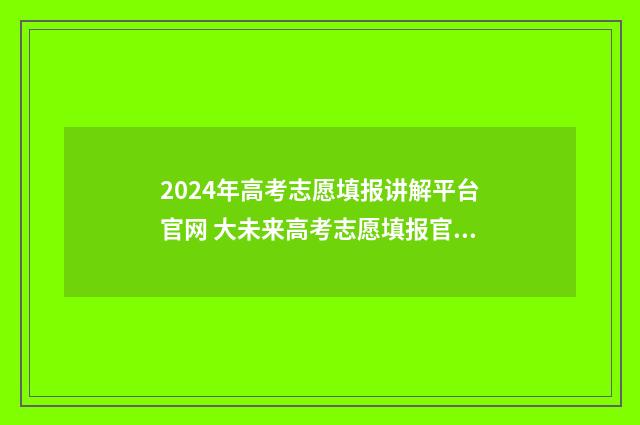 2024年高考志愿填报讲解平台官网 大未来高考志愿填报官网