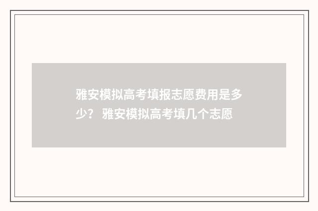 雅安模拟高考填报志愿费用是多少？ 雅安模拟高考填几个志愿