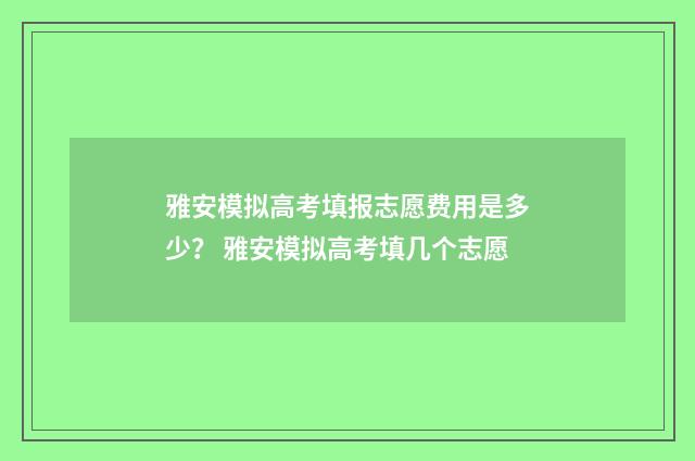 雅安模拟高考填报志愿费用是多少？ 雅安模拟高考填几个志愿