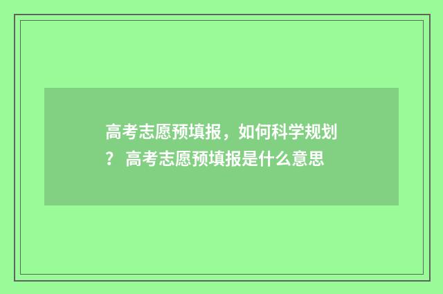 高考志愿预填报，如何科学规划？ 高考志愿预填报是什么意思