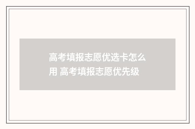 高考填报志愿优选卡怎么用 高考填报志愿优先级