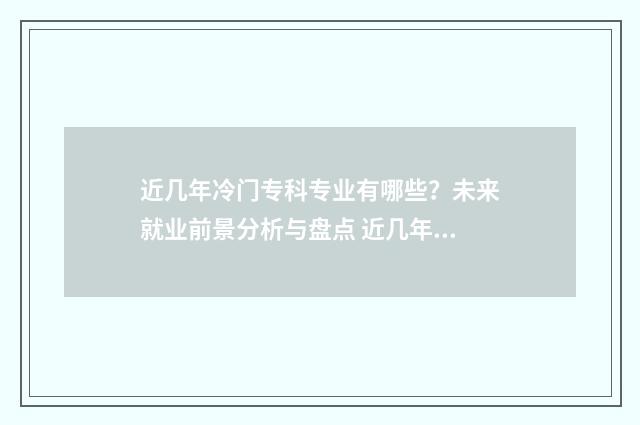 近几年冷门专科专业有哪些?未来就业前景分析与盘点 近几年冷门专科学校排名