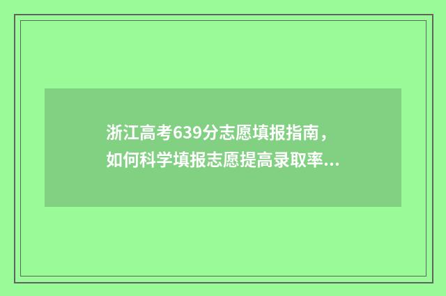 浙江高考639分志愿填报指南,如何科学填报志愿提高录取率 浙江高考673分