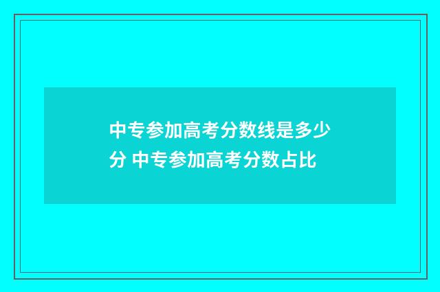 中专参加高考分数线是多少分 中专参加高考分数占比
