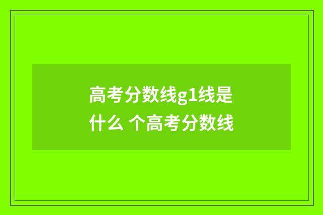 高考分数线g1线是什么 个高考分数线