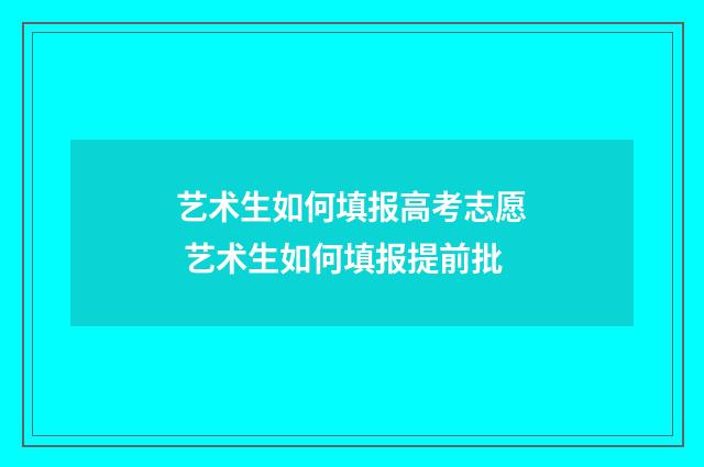 艺术生如何填报高考志愿 艺术生如何填报提前批