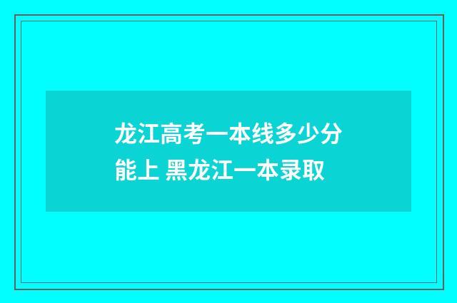 龙江高考一本线多少分能上 黑龙江一本录取