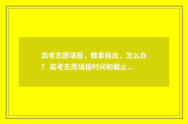 高考志愿填报，糗事频出，怎么办？ 高考志愿填报时间和截止时间