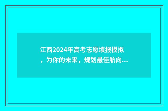 江西2024年高考志愿填报模拟，为你的未来，规划最佳航向！ 江西高考