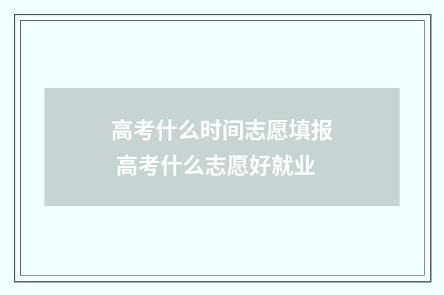 高考什么时间志愿填报 高考什么志愿好就业