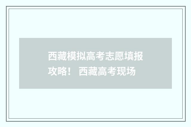 西藏模拟高考志愿填报攻略！ 西藏高考现场