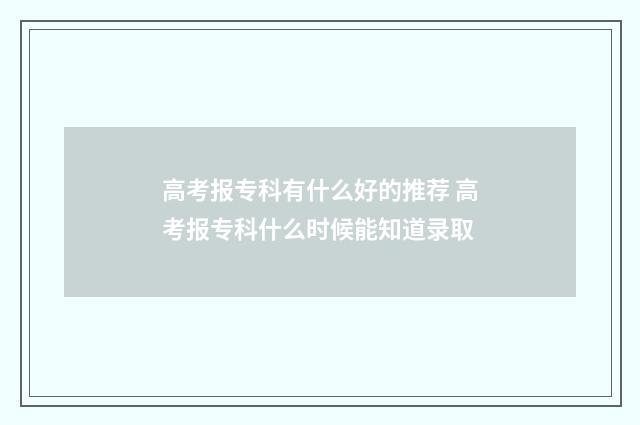 高考报专科有什么好的推荐 高考报专科什么时候能知道录取
