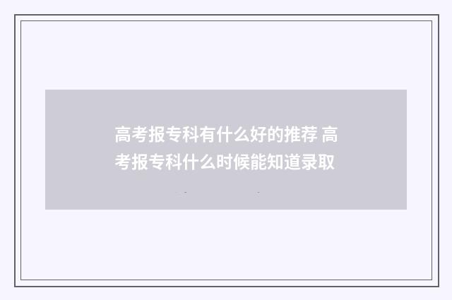 高考报专科有什么好的推荐 高考报专科什么时候能知道录取