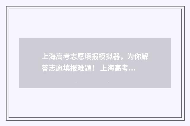 上海高考志愿填报模拟器，为你解答志愿填报难题！ 上海高考志愿填报时间和截止时间
