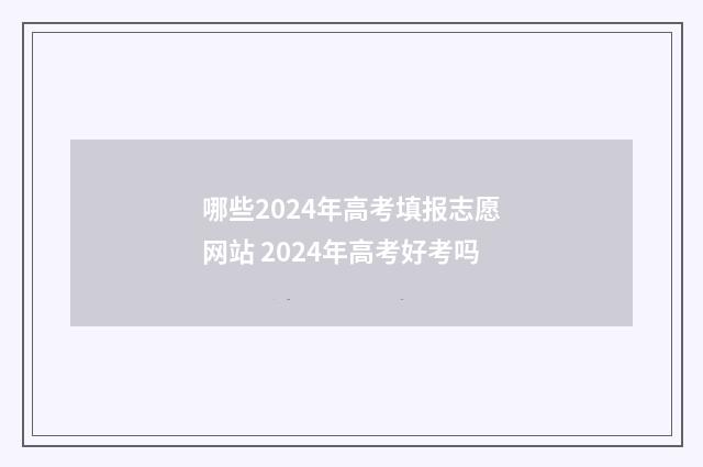 哪些2024年高考填报志愿网站 2024年高考好考吗