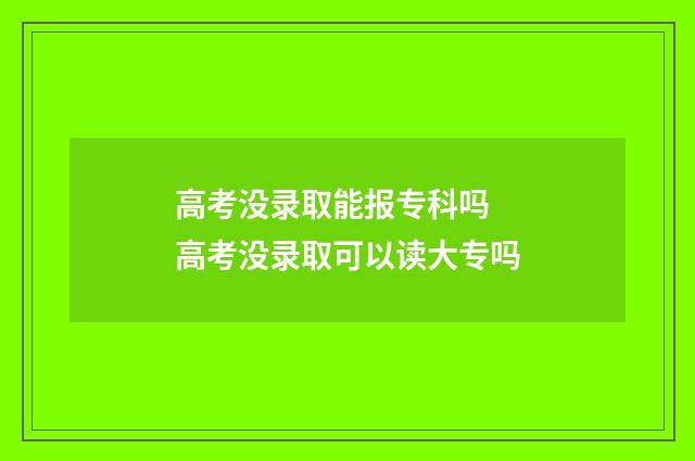 高考没录取能报专科吗 高考没录取可以读大专吗