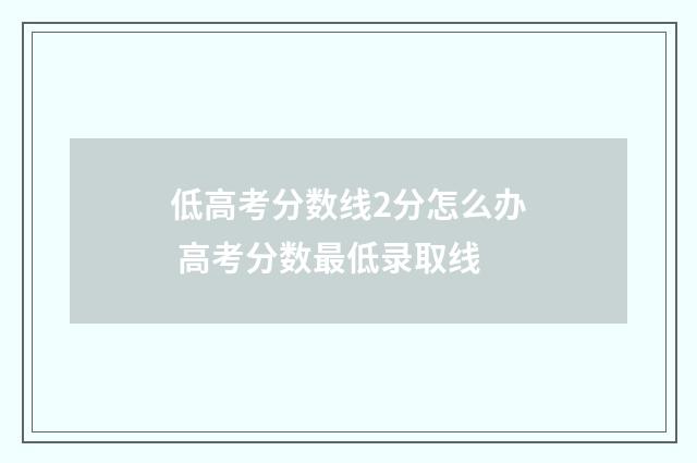 低高考分数线2分怎么办 高考分数最低录取线