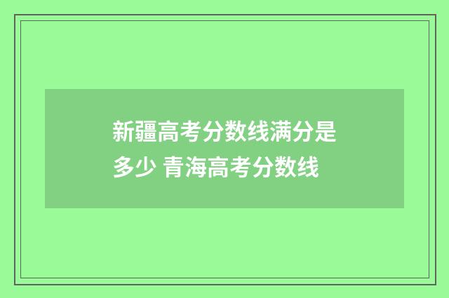 新疆高考分数线满分是多少 青海高考分数线