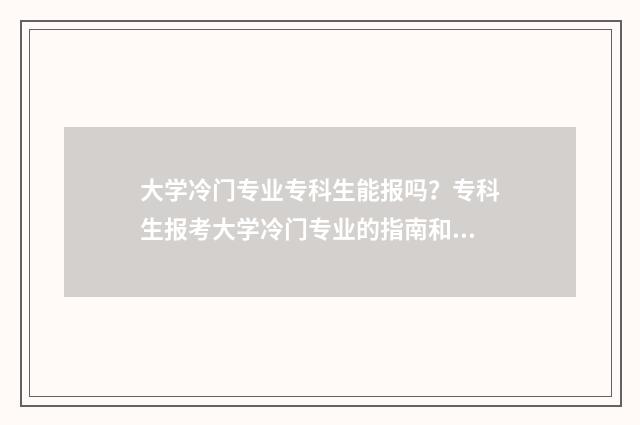 大学冷门专业专科生能报吗？专科生报考大学冷门专业的指南和注意事项 大学 冷门专业