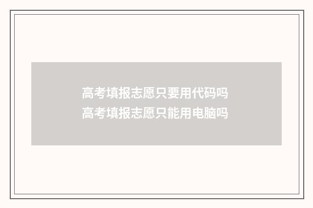 高考填报志愿只要用代码吗 高考填报志愿只能用电脑吗
