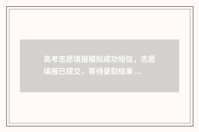 高考志愿填报模拟成功短信,志愿填报已提交,等待录取结果 高考志愿填报模板