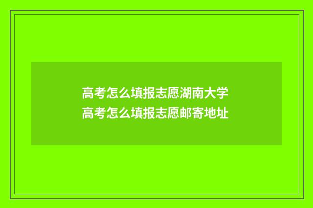 高考怎么填报志愿湖南大学 高考怎么填报志愿邮寄地址