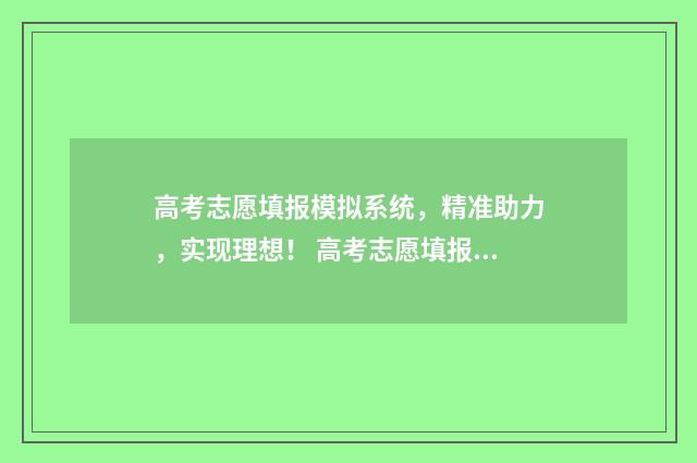 高考志愿填报模拟系统，精准助力，实现理想！ 高考志愿填报模板完整版