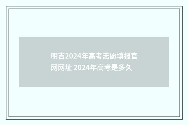 明吉2024年高考志愿填报官网网址 2024年高考是多久