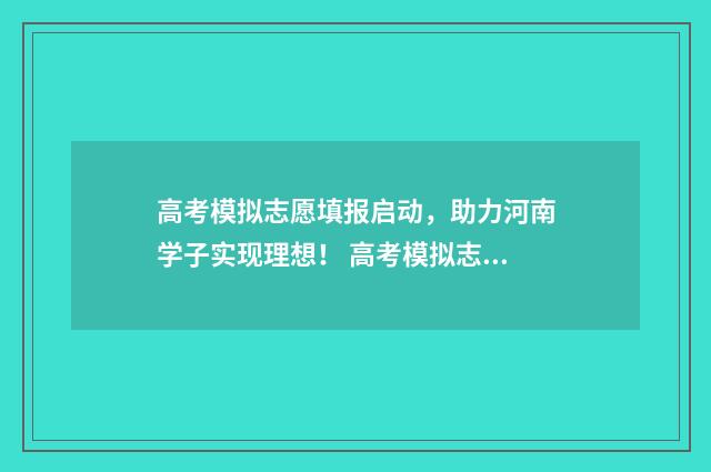 高考模拟志愿填报启动，助力河南学子实现理想！ 高考模拟志愿填报可以随便填吗