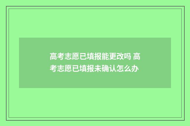 高考志愿已填报能更改吗 高考志愿已填报未确认怎么办
