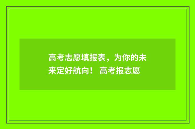 高考志愿填报表，为你的未来定好航向！ 高考报志愿