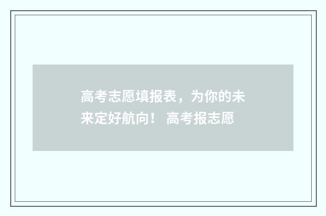 高考志愿填报表，为你的未来定好航向！ 高考报志愿