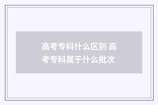 高考专科什么区别 高考专科属于什么批次