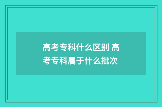 高考专科什么区别 高考专科属于什么批次