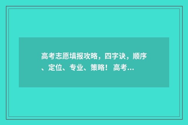 高考志愿填报攻略，四字诀，顺序、定位、专业、策略！ 高考志愿填报攻略(最全)