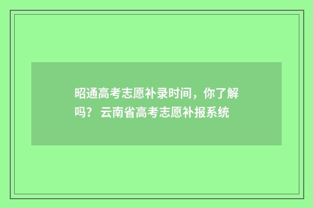 昭通高考志愿补录时间,你了解吗? 云南省高考志愿补报系统