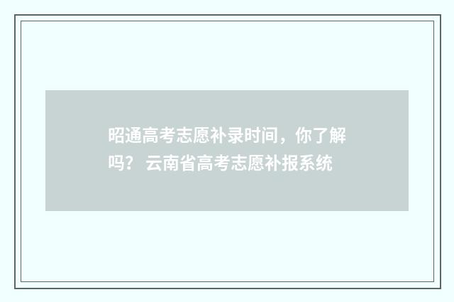 昭通高考志愿补录时间,你了解吗? 云南省高考志愿补报系统